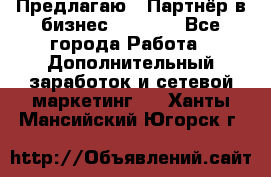 Предлагаю : Партнёр в бизнес         - Все города Работа » Дополнительный заработок и сетевой маркетинг   . Ханты-Мансийский,Югорск г.
